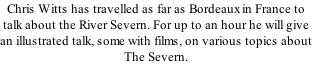 Chris Witts has travelled as far as Bordeaux in France to talk about the River Severn. For up to an hour he will give an illustrated talk, some with films, on various topics about The Severn.