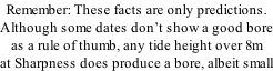 Remember: These facts are only predictions. Although some dates don’t show a good bore as a rule of thumb, any tide height over 8m at Sharpness does produce a bore, albeit small