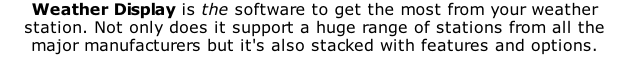 Weather Display is the software to get the most from your weather station. Not only does it support a huge range of stations from all the major manufacturers but it's also stacked with features and options.